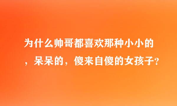 为什么帅哥都喜欢那种小小的，呆呆的，傻来自傻的女孩子？