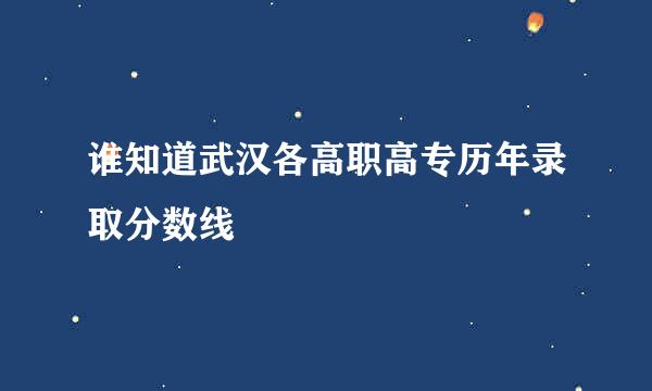 谁知道武汉各高职高专历年录取分数线