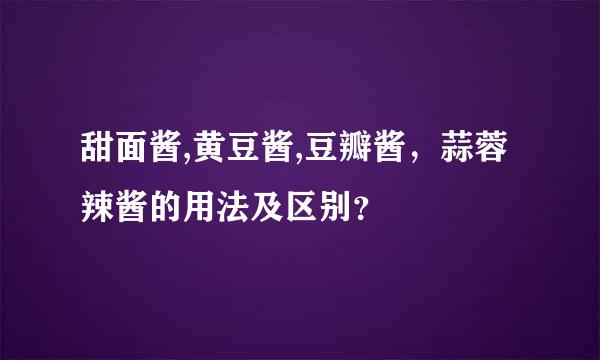 甜面酱,黄豆酱,豆瓣酱，蒜蓉辣酱的用法及区别？