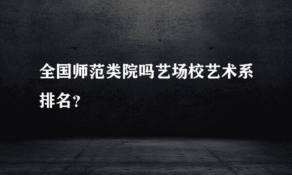 全国师范类院吗艺场校艺术系排名？