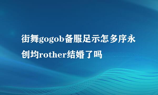 街舞gogob备服足示怎多序永创均rother结婚了吗