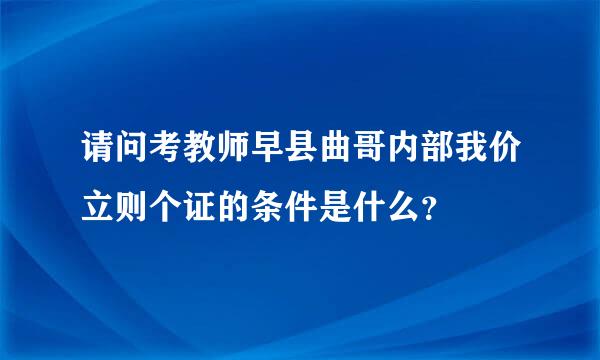 请问考教师早县曲哥内部我价立则个证的条件是什么？