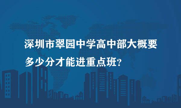 深圳市翠园中学高中部大概要多少分才能进重点班？