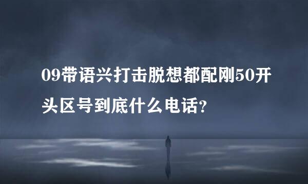 09带语兴打击脱想都配刚50开头区号到底什么电话？