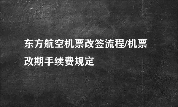 东方航空机票改签流程/机票改期手续费规定