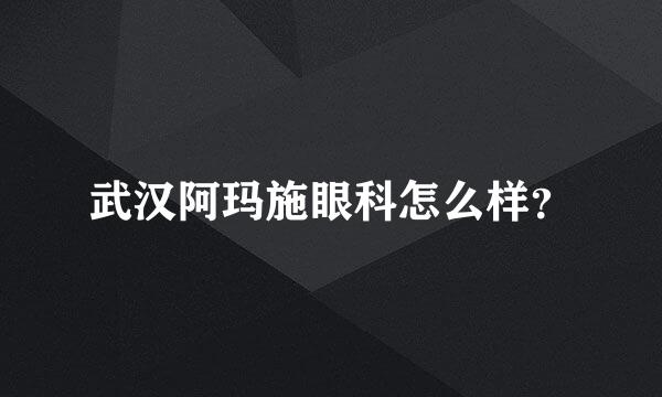 武汉阿玛施眼科怎么样？
