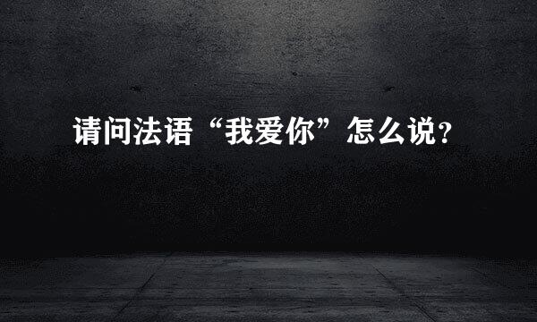 请问法语“我爱你”怎么说？