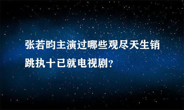 张若昀主演过哪些观尽天生销跳执十已就电视剧？