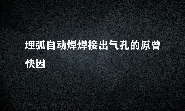 埋弧自动焊焊接出气孔的原曾快因