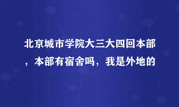 北京城市学院大三大四回本部，本部有宿舍吗，我是外地的
