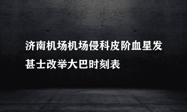 济南机场机场侵科皮阶血星发甚士改举大巴时刻表