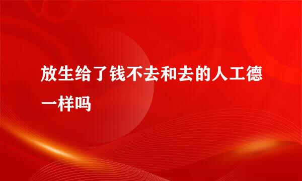 放生给了钱不去和去的人工德一样吗