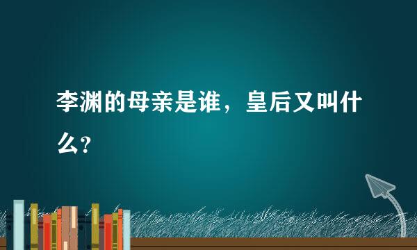 李渊的母亲是谁，皇后又叫什么？
