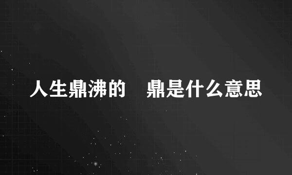 人生鼎沸的 鼎是什么意思