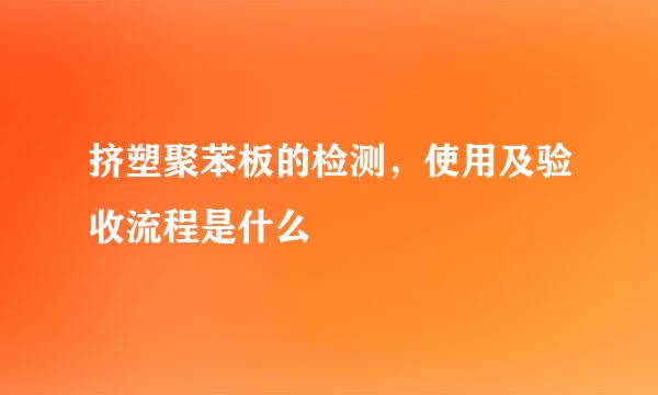 挤塑聚苯板的检测，使用及验收流程是什么