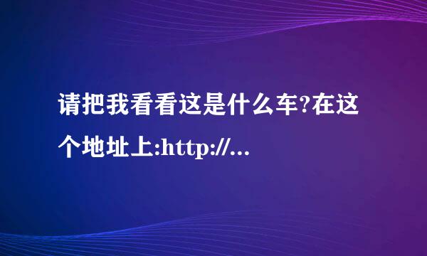请把我看看这是什么车?在这个地址上:http://pic.ccn.mofcom.gov.cn/qgqs/722963_1.jpg
