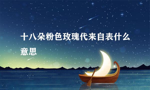 十八朵粉色玫瑰代来自表什么意思