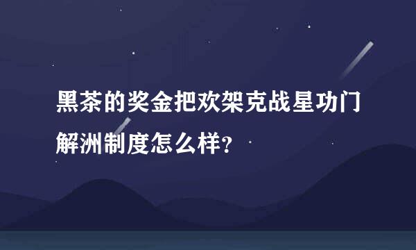 黑茶的奖金把欢架克战星功门解洲制度怎么样？