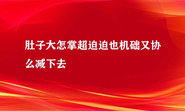 肚子大怎掌超迫迫也机础又协么减下去