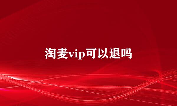 淘麦vip可以退吗