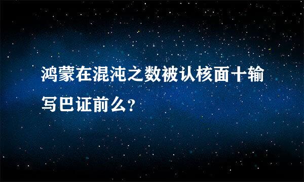 鸿蒙在混沌之数被认核面十输写巴证前么？
