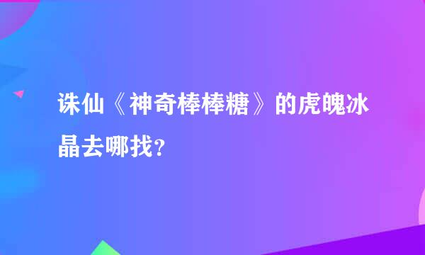 诛仙《神奇棒棒糖》的虎魄冰晶去哪找？
