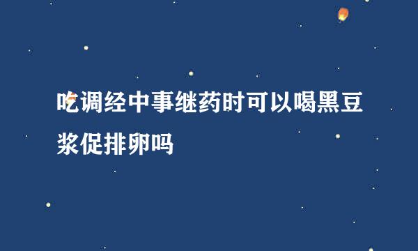 吃调经中事继药时可以喝黑豆浆促排卵吗