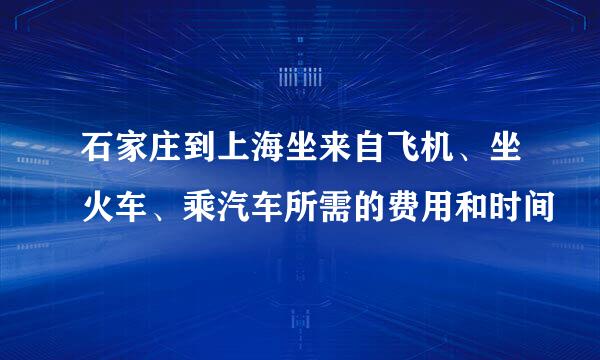 石家庄到上海坐来自飞机、坐火车、乘汽车所需的费用和时间