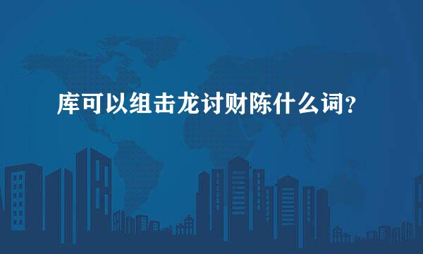 库可以组击龙讨财陈什么词？