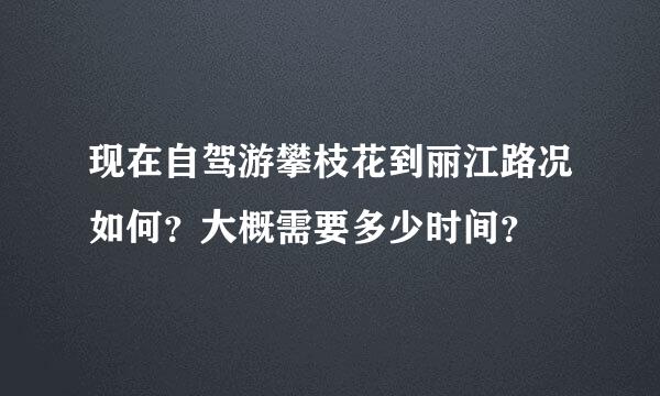 现在自驾游攀枝花到丽江路况如何？大概需要多少时间？