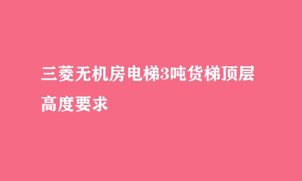 三菱无机房电梯3吨货梯顶层高度要求