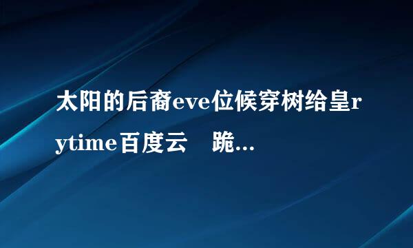 太阳的后裔eve位候穿树给皇rytime百度云 跪求！谢谢！