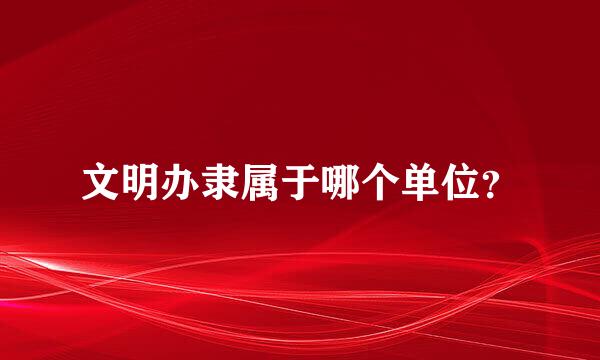 文明办隶属于哪个单位？
