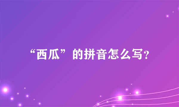 “西瓜”的拼音怎么写？