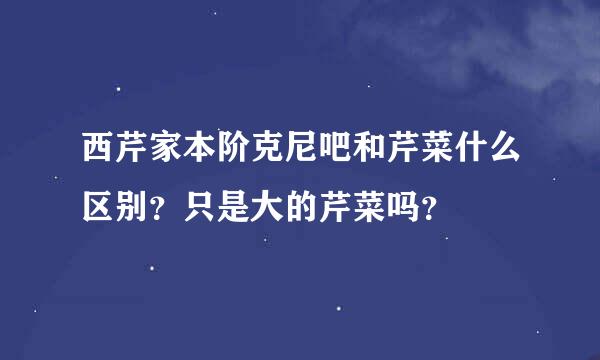 西芹家本阶克尼吧和芹菜什么区别？只是大的芹菜吗？