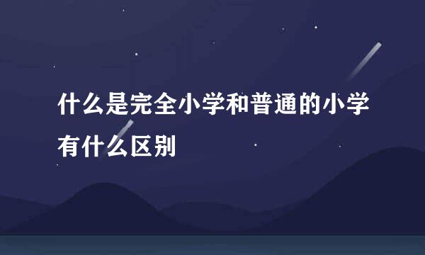 什么是完全小学和普通的小学有什么区别