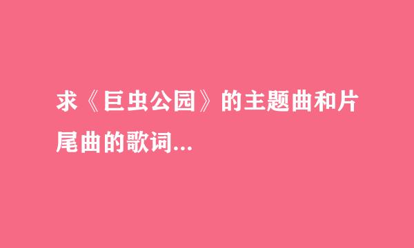 求《巨虫公园》的主题曲和片尾曲的歌词...