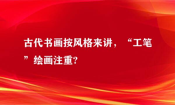 古代书画按风格来讲，“工笔”绘画注重?