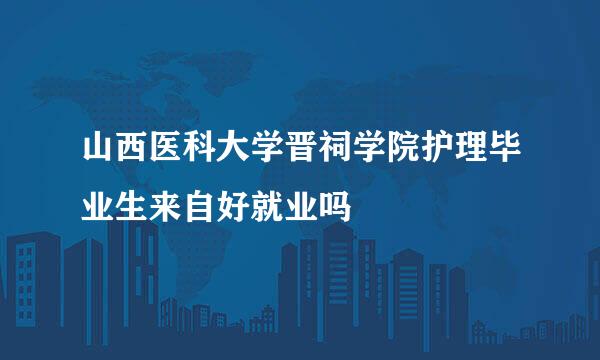 山西医科大学晋祠学院护理毕业生来自好就业吗