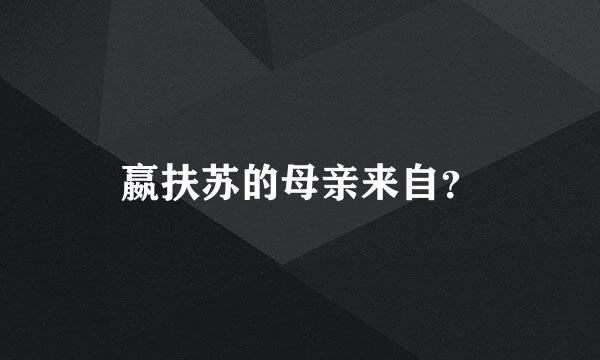 嬴扶苏的母亲来自？