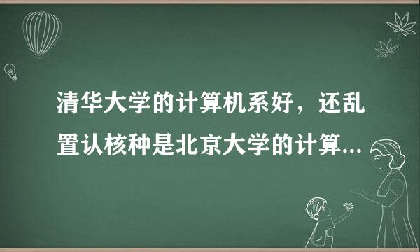 清华大学的计算机系好，还乱置认核种是北京大学的计算机系好。区别在哪里。加十分。细加十五分