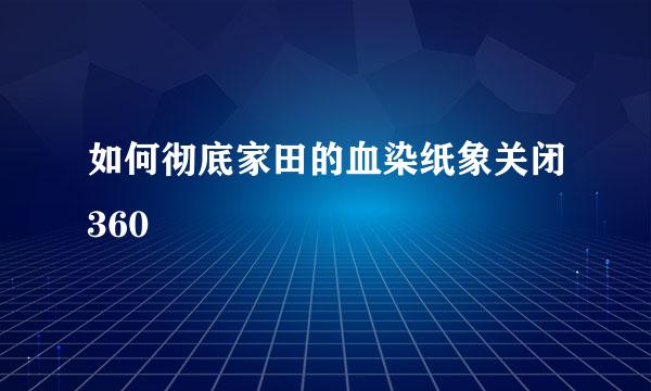 如何彻底家田的血染纸象关闭360
