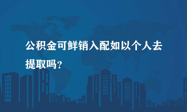 公积金可鲜销入配如以个人去提取吗？