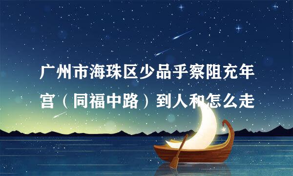 广州市海珠区少品乎察阻充年宫（同福中路）到人和怎么走