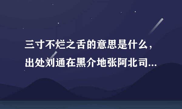 三寸不烂之舌的意思是什么，出处刘通在黑介地张阿北司煤是哪里？