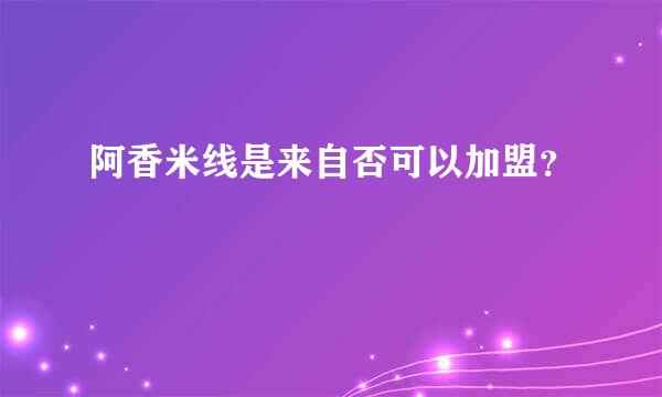 阿香米线是来自否可以加盟？