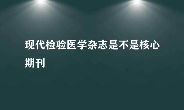 现代检验医学杂志是不是核心期刊