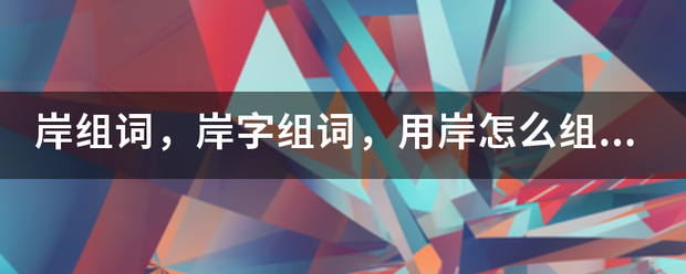 岸组词，岸字组词，用岸怎么组词？