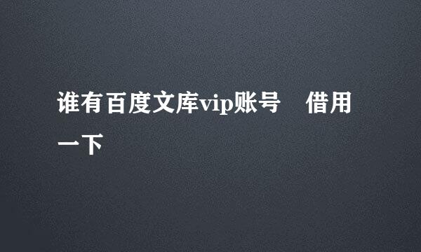 谁有百度文库vip账号 借用一下