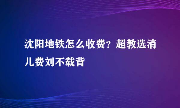 沈阳地铁怎么收费？超教选消儿费刘不载背